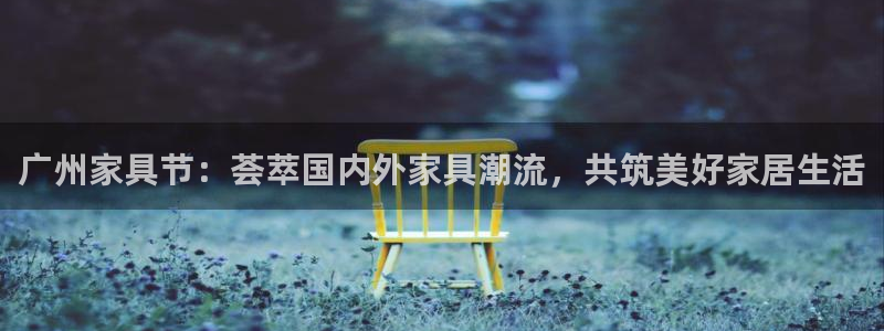 球盟会最新：广州家具节：荟萃国内外家具潮流，共筑美好家居生活