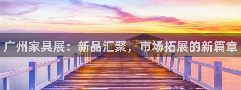 球盟会综合体育平台怎么样：广州家具展：新品汇聚，市场拓展的新